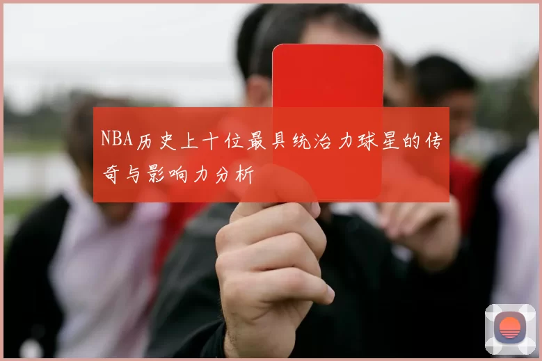 NBA历史上十位最具统治力球星的传奇与影响力分析