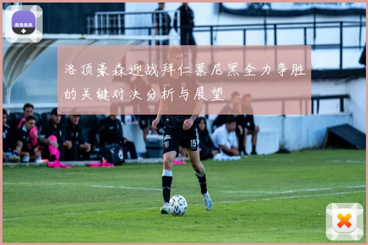洛顶豪森迎战拜仁慕尼黑全力争胜的关键对决分析与展望