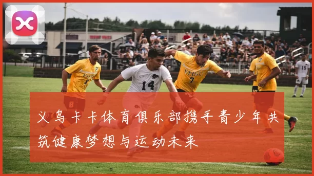 义乌卡卡体育俱乐部携手青少年共筑健康梦想与运动未来