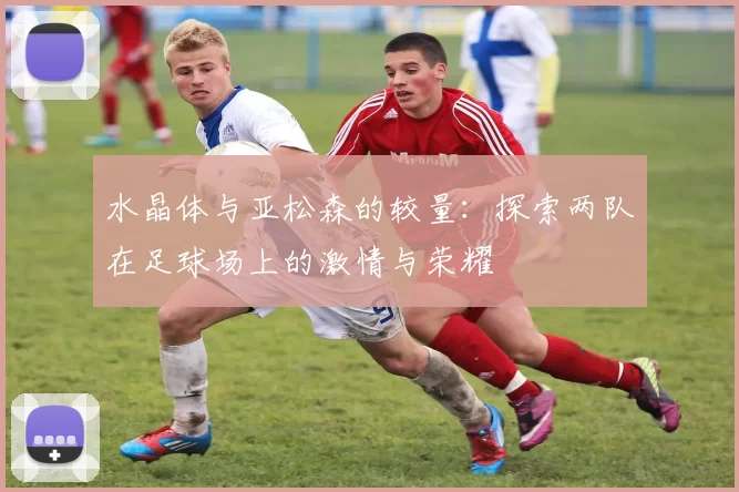 水晶体与亚松森的较量：探索两队在足球场上的激情与荣耀