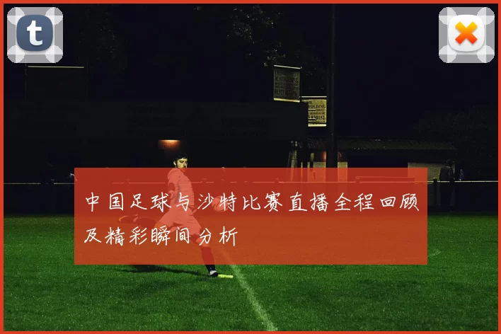 中国足球与沙特比赛直播全程回顾及精彩瞬间分析