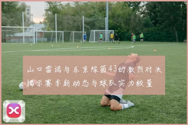 山口雷诺与东京绿茵43的激烈对决揭示赛季新动态与球队实力较量