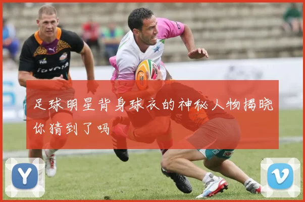 足球明星背身球衣的神秘人物揭晓你猜到了吗