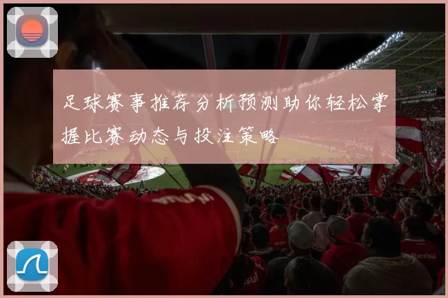 足球赛事推荐分析预测助你轻松掌握比赛动态与投注策略