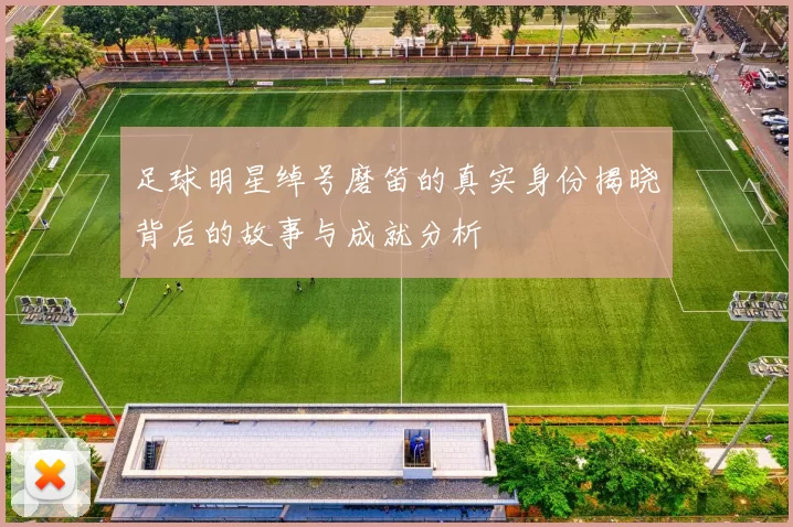 足球明星绰号磨笛的真实身份揭晓背后的故事与成就分析