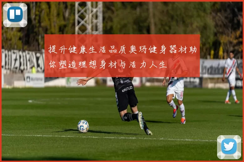 提升健康生活品质奥玛健身器材助你塑造理想身材与活力人生