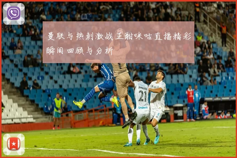 曼联与热刺激战正酣咪咕直播精彩瞬间回顾与分析